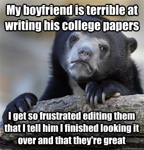 My boyfriend is terrible at writing his college papers I get so frustrated editing them that I tell him I finished looking it over and that they're great  Confession Bear