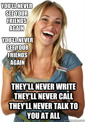 you'll never see your friends again they'll never write they'll never call they'll never talk to you at all you'll never see your friends again   Friend Zone Fiona