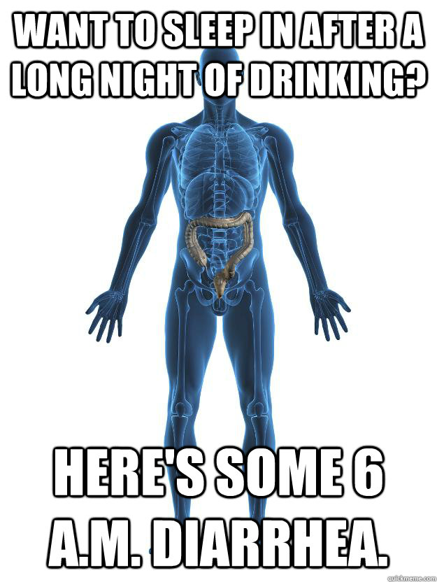 want to sleep in after a long night of drinking? Here's some 6 a.m. diarrhea. - want to sleep in after a long night of drinking? Here's some 6 a.m. diarrhea.  Scumbag human body