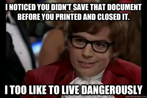 I noticed you didn't save that document before you printed and closed it. i too like to live dangerously - I noticed you didn't save that document before you printed and closed it. i too like to live dangerously  Dangerously - Austin Powers