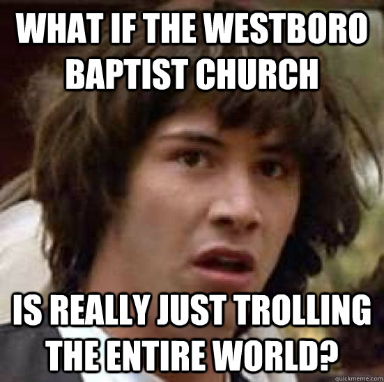 what if the westboro baptist church is really just trolling the entire world?  conspiracy keanu
