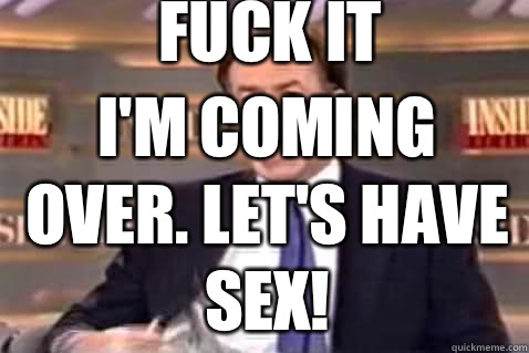 fuck it I'm coming over. Let's have sex!  Fuck It Bill OReilly