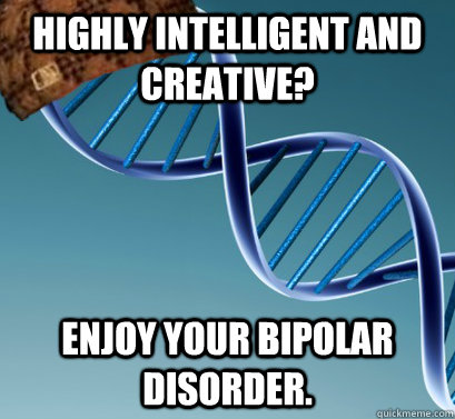 Highly Intelligent and Creative? Enjoy your Bipolar disorder.  - Highly Intelligent and Creative? Enjoy your Bipolar disorder.   Scumbag DNA