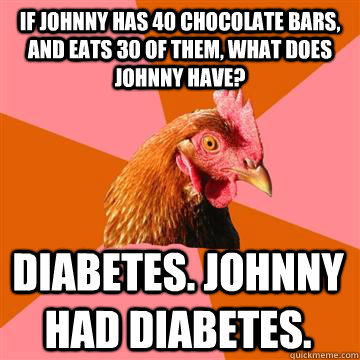 If Johnny has 40 chocolate bars, and eats 30 of them, what does Johnny have? Diabetes. Johnny had diabetes. - If Johnny has 40 chocolate bars, and eats 30 of them, what does Johnny have? Diabetes. Johnny had diabetes.  Anti-Joke Chicken