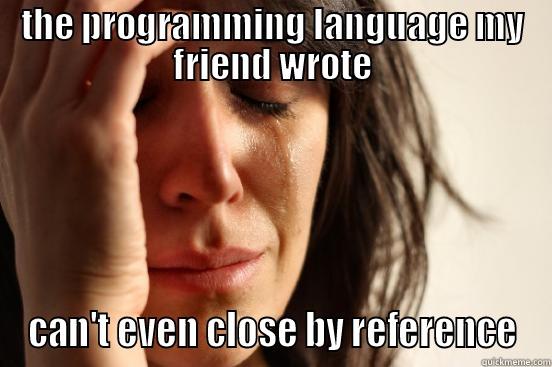 THE PROGRAMMING LANGUAGE MY FRIEND WROTE CAN'T EVEN CLOSE BY REFERENCE First World Problems