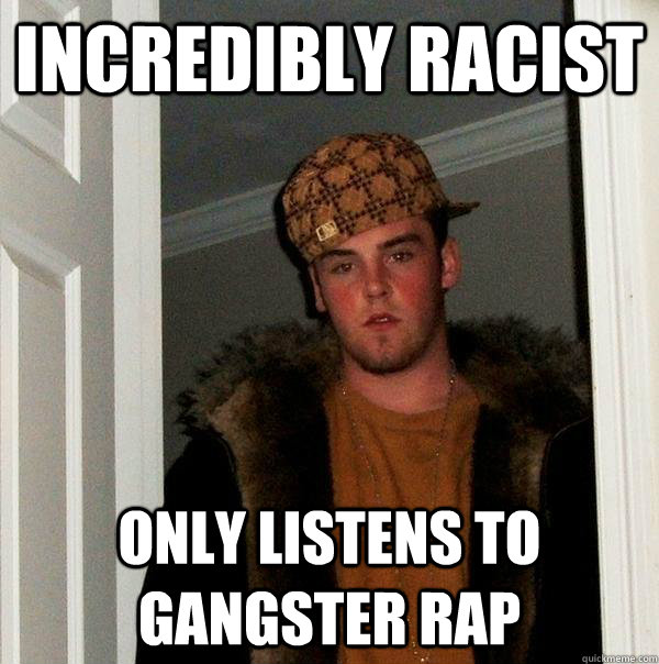 Incredibly racist Only listens to gangster rap - Incredibly racist Only listens to gangster rap  Scumbag Steve