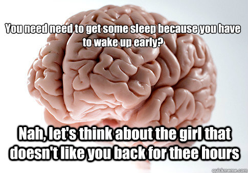 
You need need to get some sleep because you have to wake up early? Nah, let's think about the girl that doesn't like you back for thee hours  Scumbag Brain