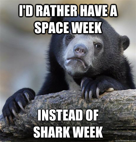 i'd rather have a space week instead of 
shark week  Confession Bear