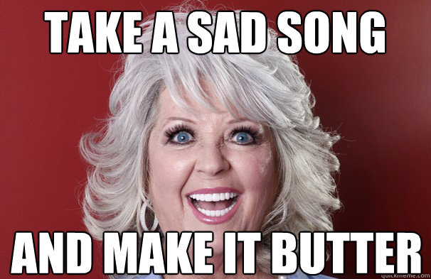 Take a sad song And make it butter  Crazy Paula Deen