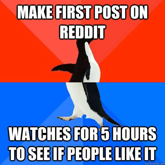 Make first post on reddit Watches for 5 hours to see if people like it   Socially Awesome Awkward Penguin
