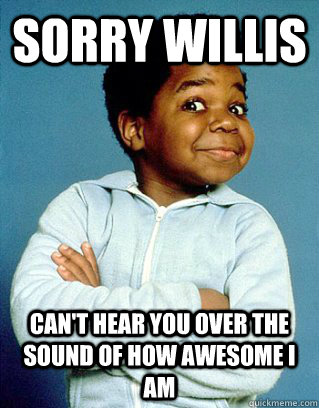 Sorry Willis Can't Hear you over the sound of how awesome I am   