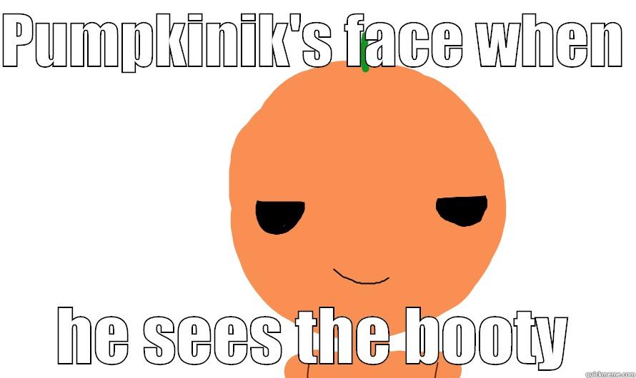 PUMPKINIK'S FACE WHEN  HE SEES THE BOOTY Misc