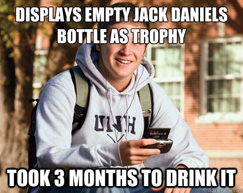 displays empty jack daniels bottle as trophy took 3 months to drink it  College Freshman