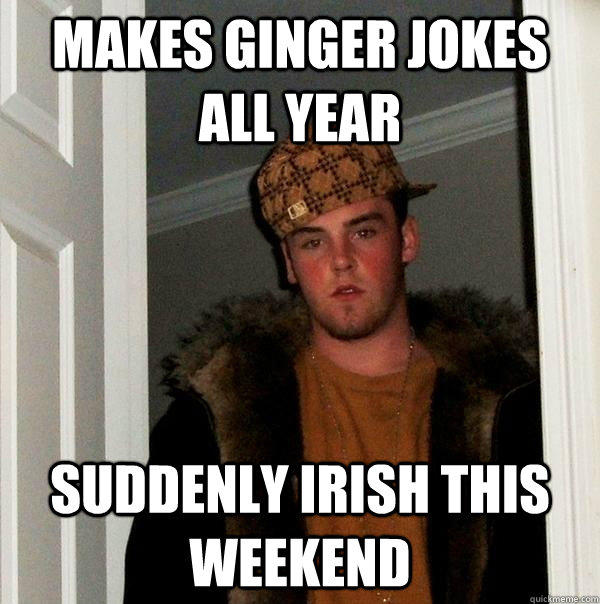 MAKES GINGER JOKES ALL YEAR SUDDENLY IRISH THIS WEEKEND  Scumbag Steve