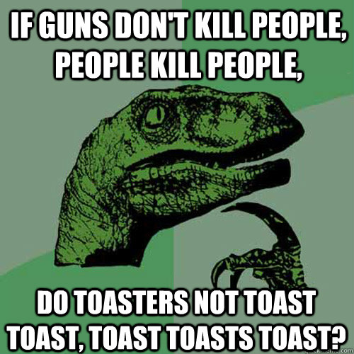 If guns don't kill people, people kill people, Do toasters not toast toast, toast toasts toast? - If guns don't kill people, people kill people, Do toasters not toast toast, toast toasts toast?  Philosoraptor