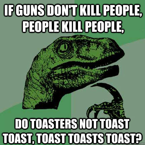 If guns don't kill people, people kill people, Do toasters not toast toast, toast toasts toast?  Philosoraptor