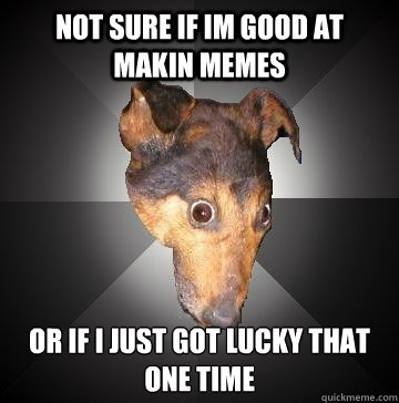 Not sure if im good at makin memes or if i just got lucky that one time
 - Not sure if im good at makin memes or if i just got lucky that one time
  Depression Dog