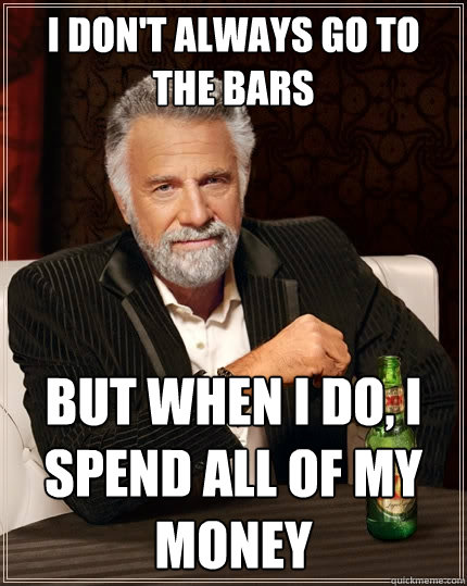 I don't always go to the bars but when I do, i spend all of my money  The Most Interesting Man In The World