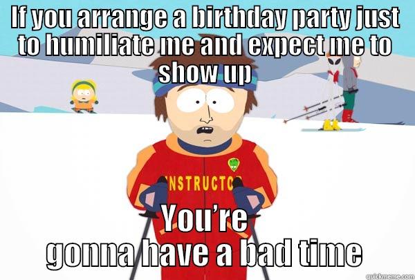 IF YOU ARRANGE A BIRTHDAY PARTY JUST TO HUMILIATE ME AND EXPECT ME TO SHOW UP YOU’RE GONNA HAVE A BAD TIME Super Cool Ski Instructor
