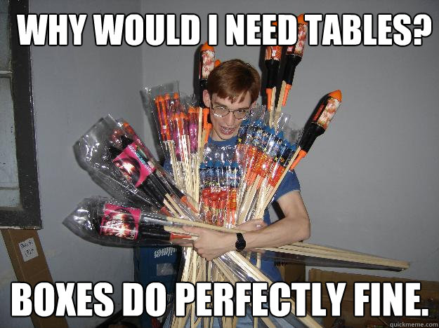 Why would I need tables? Boxes do perfectly fine.  Crazy Fireworks Nerd
