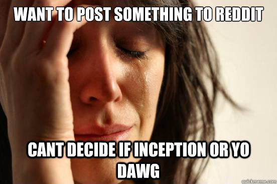 want to post something to reddit cant decide if inception or yo dawg  First World Problems