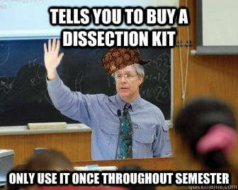 Tells you to buy a dissection kit Only use it once throughout semester  Scumbag Professor