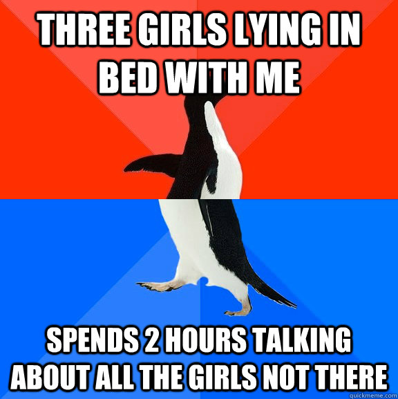Three Girls lying in bed with me spends 2 hours talking about all the girls NOT there  Socially Awesome Awkward Penguin