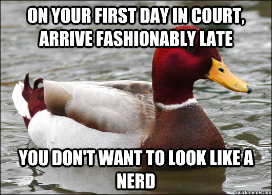 On your first day in court, arrive fashionably late You don't want to look like a nerd  Malicious Advice Mallard