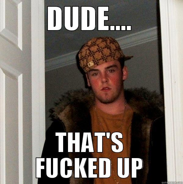 DUDE.... THAT'S FUCKED UP Scumbag Steve