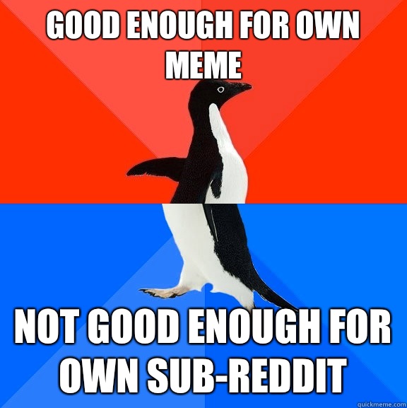 Good enough for own meme Not good enough for own sub-reddit  Socially Awesome Awkward Penguin