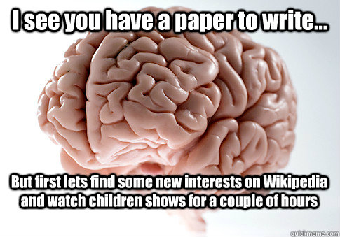 I see you have a paper to write... But first lets find some new interests on Wikipedia and watch children shows for a couple of hours  Scumbag Brain