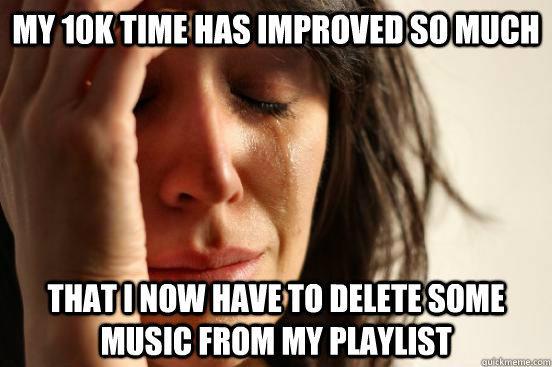 my 10k time has improved so much that i now have to delete some music from my playlist  First World Problems