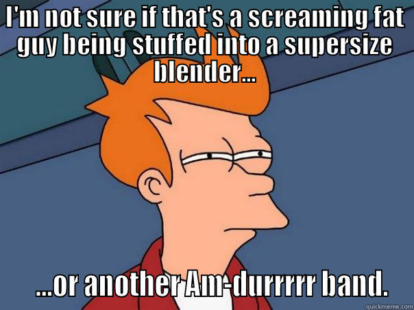 I'M NOT SURE IF THAT'S A SCREAMING FAT GUY BEING STUFFED INTO A SUPERSIZE BLENDER...    ...OR ANOTHER AM-DURRRRR BAND. Futurama Fry