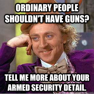 Ordinary people shouldn't have guns? Tell me more about your armed security detail.  Condescending Wonka
