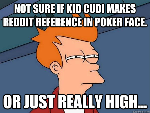 Not sure if KiD CuDi makes reddit reference in Poker Face. or just really high...  Futurama Fry
