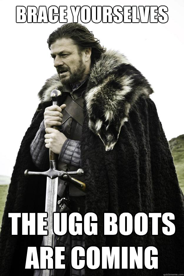 Brace yourselves THE UGG BOOTS ARE COMING - Brace yourselves THE UGG BOOTS ARE COMING  They are coming