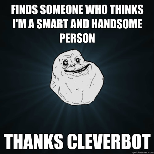 Finds someone who thinks i'm a smart and handsome person Thanks cleverbot  Forever Alone