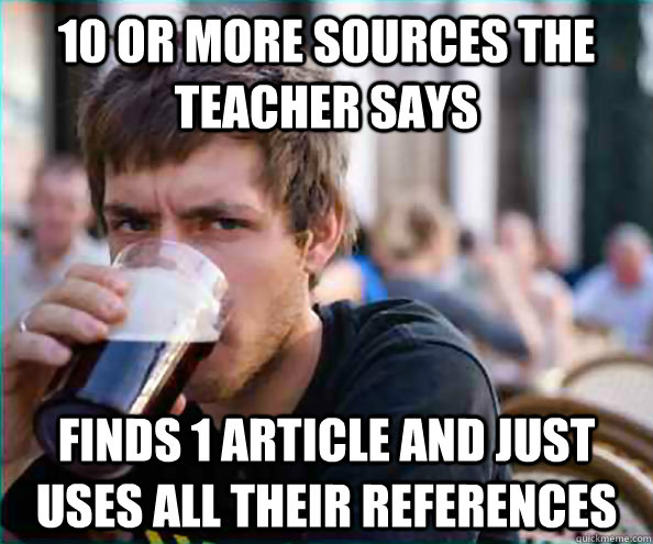 10 or more sources the teacher says Finds 1 article and just uses all their references  College Senior