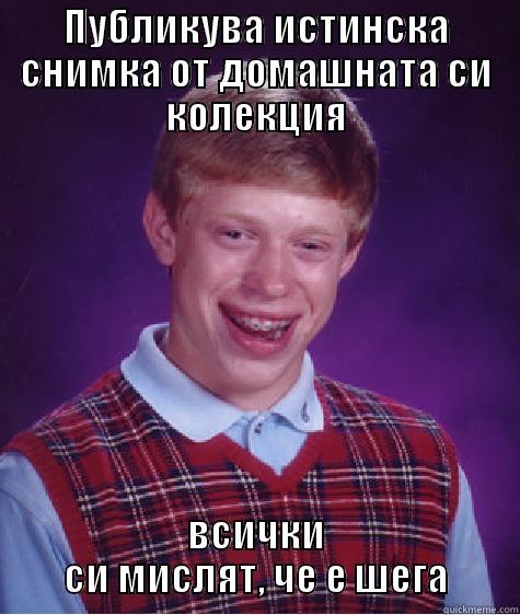 stefan ann - ПУБЛИКУВА ИСТИНСКА СНИМКА ОТ ДОМАШНАТА СИ КОЛЕКЦИЯ ВСИЧКИ СИ МИСЛЯТ, ЧЕ Е ШЕГА Bad Luck Brian