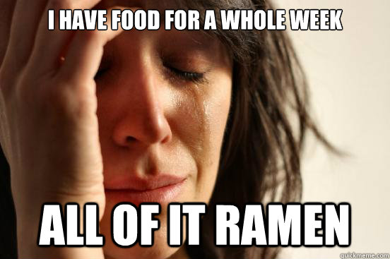 I have food for a whole week ALL OF IT RAMEN  First World Problems