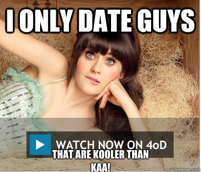 I ONLY DATE GUYS THAT ARE KOOLER THAN 
KAA!  Zooey Deschanel