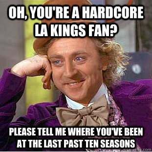 Oh, you're a hardcore LA Kings fan? Please tell me where you've been at the last past ten seasons  Condescending Wonka