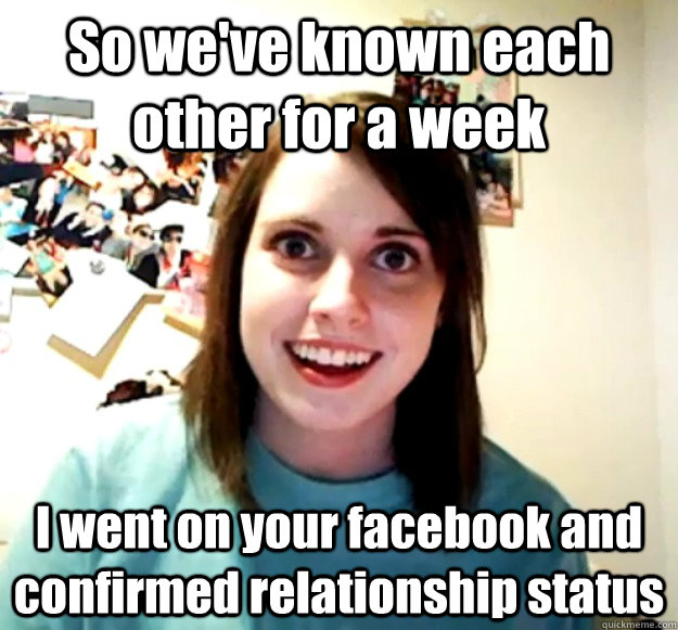 So we've known each other for a week I went on your facebook and confirmed relationship status  Overly Attached Girlfriend