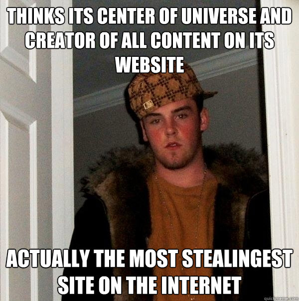 Thinks its center of universe and creator of all content on its website actually the most stealingest site on the internet  Scumbag Steve