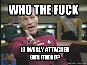 Who the fuck is overly attached girlfriend?  Annoyed Picard