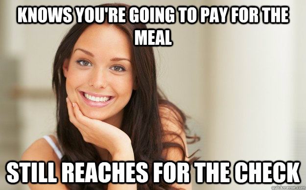 Knows you're going to pay for the meal still reaches for the check  Good Girl Gina