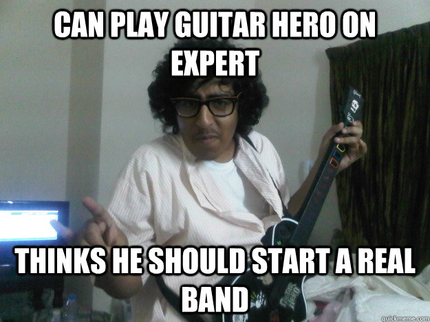 Can play Guitar hero on expert Thinks he should start a real band  Scumbag Guitar hero player