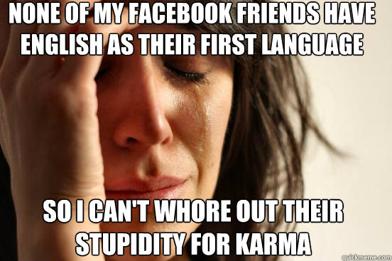 none of my facebook friends have english as their first language SO i can't whore out their stupidity for karma  First World Problems