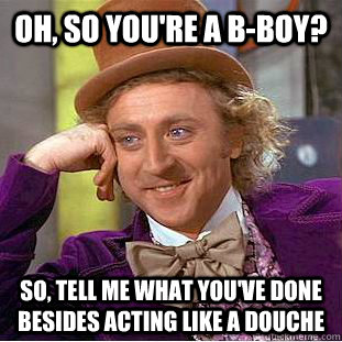 Oh, so you're a B-Boy? So, tell me what you've done besides acting like a douche - Oh, so you're a B-Boy? So, tell me what you've done besides acting like a douche  Psychotic Willy Wonka