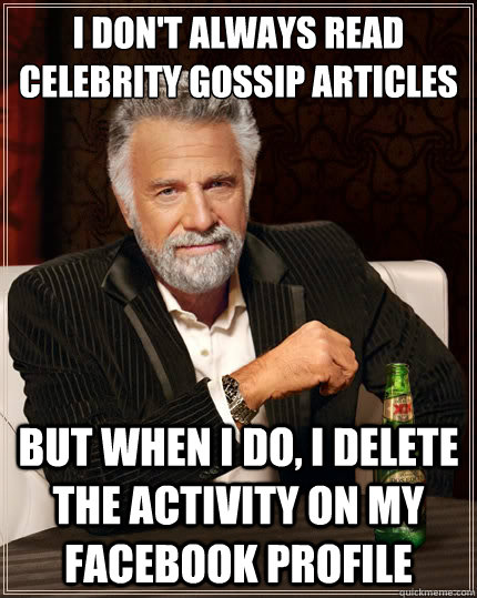 I don't always read celebrity gossip articles But when i do, I delete the activity on my facebook profile  The Most Interesting Man In The World